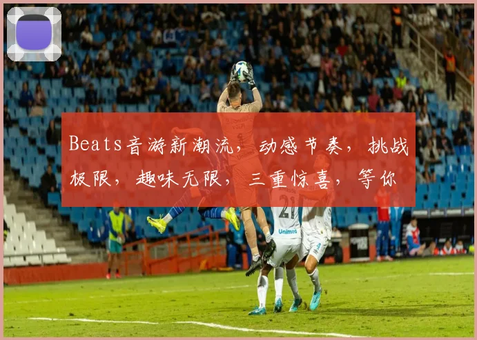 Beats音游新潮流，动感节奏，挑战极限，趣味无限，三重惊喜，等你来战