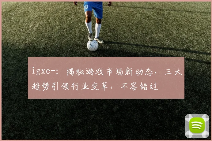 igxe-：揭秘游戏市场新动态，三大趋势引领行业变革，不容错过