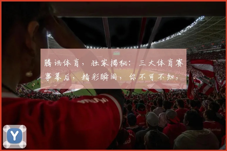 腾讯体育，独家揭秘：三大体育赛事幕后，精彩瞬间，你不可不知，三大亮点，不容错过